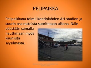 PELIPAIKKA
Joensuun seudun ops-koordinaattori Satu
Huttunen 2015
Pelipaikkana toimii Kontiolahden AH-stadion ja
suurin osa rasteista suoritetaan ulkona. Näin
päästään samalla
nauttimaan myös
kauniista
syysilmasta.
 