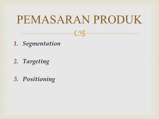 
1. Segmentation
2. Targeting
3. Positioning
PEMASARAN PRODUK
 