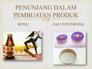 
PENUNJANG DALAM
PEMBUATAN PRODUK
BOTOL CAP ( TUTUP BOTOL)
 