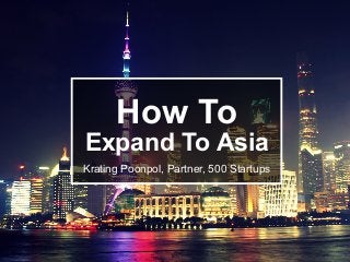 How To
Expand To Asia
Krating Poonpol, Partner, 500 Startups
 
