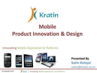 Mobile
               Product Innovation & Design

 Innovating Mobile Application & Platforms


                                                                    Presented By
                                                                    Satin Katiyar
                                                                    satin@Kratin.co.in
© Copyright Kratin   Innovating Mobile Applications and Platforms
 