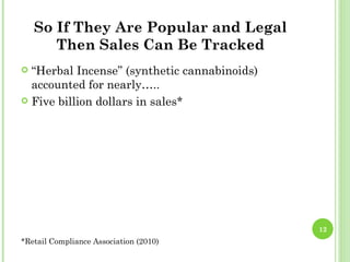 So If They Are Popular and Legal
       Then Sales Can Be Tracked
 “Herbal Incense” (synthetic cannabinoids)
  accounted for nearly…..
 Five billion dollars in sales*




                                              12
*Retail Compliance Association (2010)
 