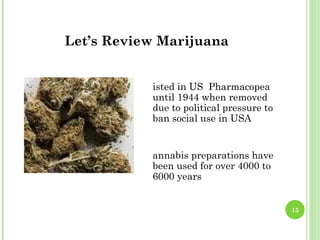 Let’s Review Marijuana


           isted in US Pharmacopea
           until 1944 when removed
           due to political pressure to
           ban social use in USA


           annabis preparations have
           been used for over 4000 to
           6000 years


                                          15
 
