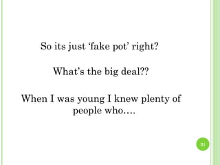 So its just ‘fake pot’ right?

       What’s the big deal??

When I was young I knew plenty of
          people who….


                                    31
 