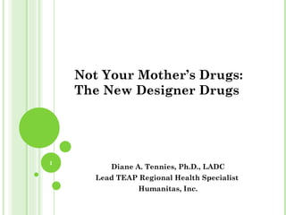 Not Your Mother’s Drugs:
    The New Designer Drugs




1
          Diane A. Tennies, Ph.D., LADC
       Lead TEAP Regional Health Specialist
                 Humanitas, Inc.
 