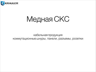 Медная СКС 
кабельная продукция 
коммутационные шнуры, панели, разъемы, розетки 
 