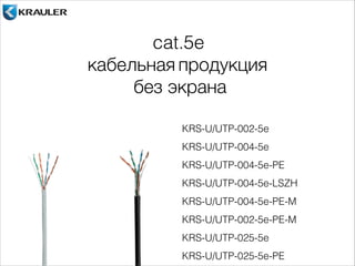 cat.5e 
кабельная продукция 
без экрана 
KRS-U/UTP-002-5e 
KRS-U/UTP-004-5e 
KRS-U/UTP-004-5e-PE 
KRS-U/UTP-004-5e-LSZH 
KRS-U/UTP-004-5e-PE-M 
KRS-U/UTP-002-5e-PE-M 
KRS-U/UTP-025-5e 
KRS-U/UTP-025-5e-PE 
 
