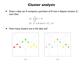 Cluster analysis

•   Given a data set X compute a partition of X into k disjoint clusters C,
    such that:
                                     k
                               (1)         Ci = X
                                     i=1
                               (2) Ci = ∅ and Ci ∩ Cj = ∅


•   How many clusters are in the data set?




                   3 cluster                                9 cluster
 