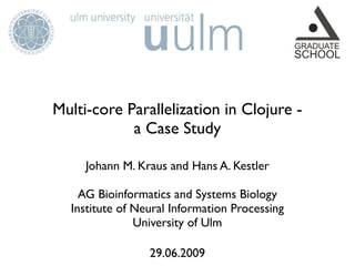 Multi-core Parallelization in Clojure -
            a Case Study

     Johann M. Kraus and Hans A. Kestler

    AG Bioinformatics and Systems Biology
  Institute of Neural Information Processing
               University of Ulm

                 29.06.2009
 