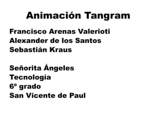 Animación Tangram
Francisco Arenas Valerioti
Alexander de los Santos
Sebastián Kraus
Señorita Ángeles
Tecnología
6º grado
San Vicente de Paul
 