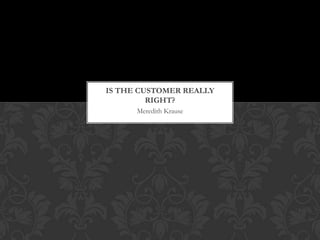 IS THE CUSTOMER REALLY
         RIGHT?
      Meredith Krause
 