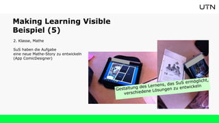 2. Klasse, Mathe
SuS haben die Aufgabe
eine neue Mathe-Story zu entwickeln
(App ComicDesigner)
Making Learning Visible
Beispiel (5)
 