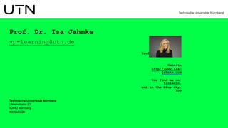 Technische Universität Nürnberg
Ulmenstraße 52i
90443 Nürnberg
www.utn.de
Prof. Dr. Isa Jahnke
vp-learning@utn.de
Prof. Dr. Isa Jahnke
Website
http://www.isa-
jahnke.com
You find me on:
Linkedin,
and in the Blue Sky,
too
 