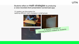 Students reflect on math strategies by producing
a voice recorded short presentation (screencast app)
3rd graders use Educreation for
applying different math strategies in small groups
 