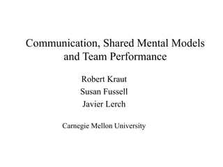 Communication, Shared Mental Models
and Team Performance
Robert Kraut
Susan Fussell
Javier Lerch
Carnegie Mellon University
 