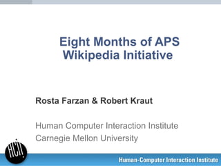 Eight Months of APS
      Wikipedia Initiative


Rosta Farzan & Robert Kraut

Human Computer Interaction Institute
Carnegie Mellon University
 