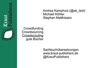 Andrea Kamphuis (@ak_text)
            Michael Köhler
            Stephan Matthiesen


 Crowdfunding
Crowdsourcing
Crowdscouting
  gute Bücher


            Sachbuchübersetzungen
            www.kraut-publishers.de
            @KrautPublishers
 