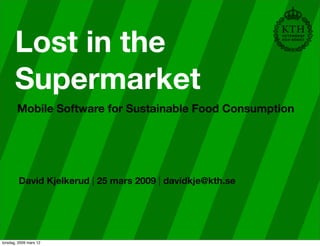 Lost in the
       Supermarket
        Mobile Software for Sustainable Food Consumption




         David Kjelkerud | 25 mars 2009 | davidkje@kth.se




torsdag, 2009 mars 12
 