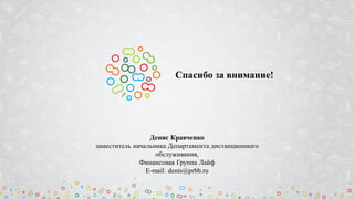 Спасибо за внимание!
Денис Кравченко
заместитель начальника Департамента дистанционного
обслуживания,
Финансовая Группа Лайф
E-mail: denis@prbb.ru
 