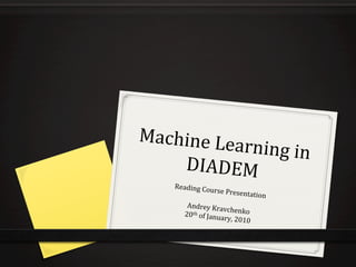 Machine	
  Le
             arning	
  in	
  
    DIADEM	
  
     Reading	
  Co
                        urse	
  Presen
                                          tation	
  
                          	
  
         Andrey	
  Kra
                                vchenko	
  
        20 th	
  of	
  Janu
                               ary,	
  2010	
  
 
