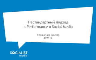 Нестандартный подход 
к Performance в Social Media 
Кравченко Виктор 
RIW 14 
 