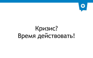 Кризис? 
Время действовать! 
 