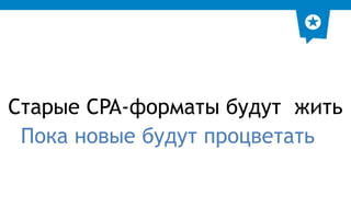 Старые CPA-форматы будут жить 
Пока новые будут процветать 
 