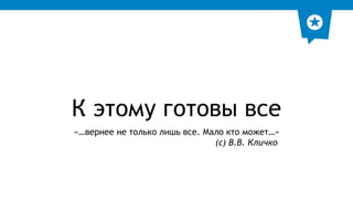 К этому готовы все 
«…вернее не только лишь все. Мало кто может…» 
(с) В.В. Кличко 
 