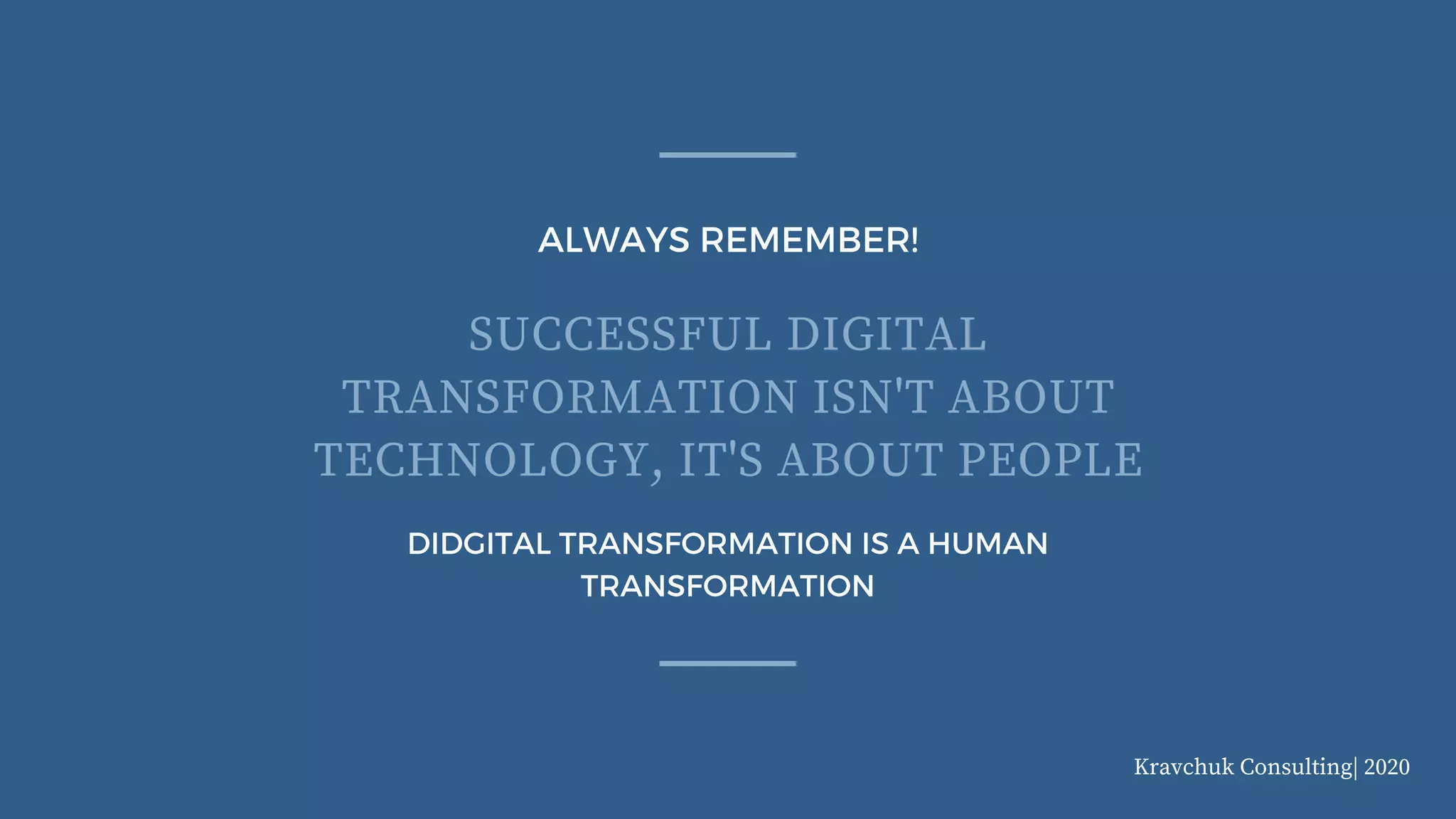 ALWAYS REMEMBER!
DIDGITAL TRANSFORMATION IS A HUMAN
TRANSFORMATION
SUCCESSFUL DIGITAL
TRANSFORMATION ISN'T ABOUT
TECHNOLOGY, IT'S ABOUT PEOPLE
Kravchuk Consulting| 2020
 