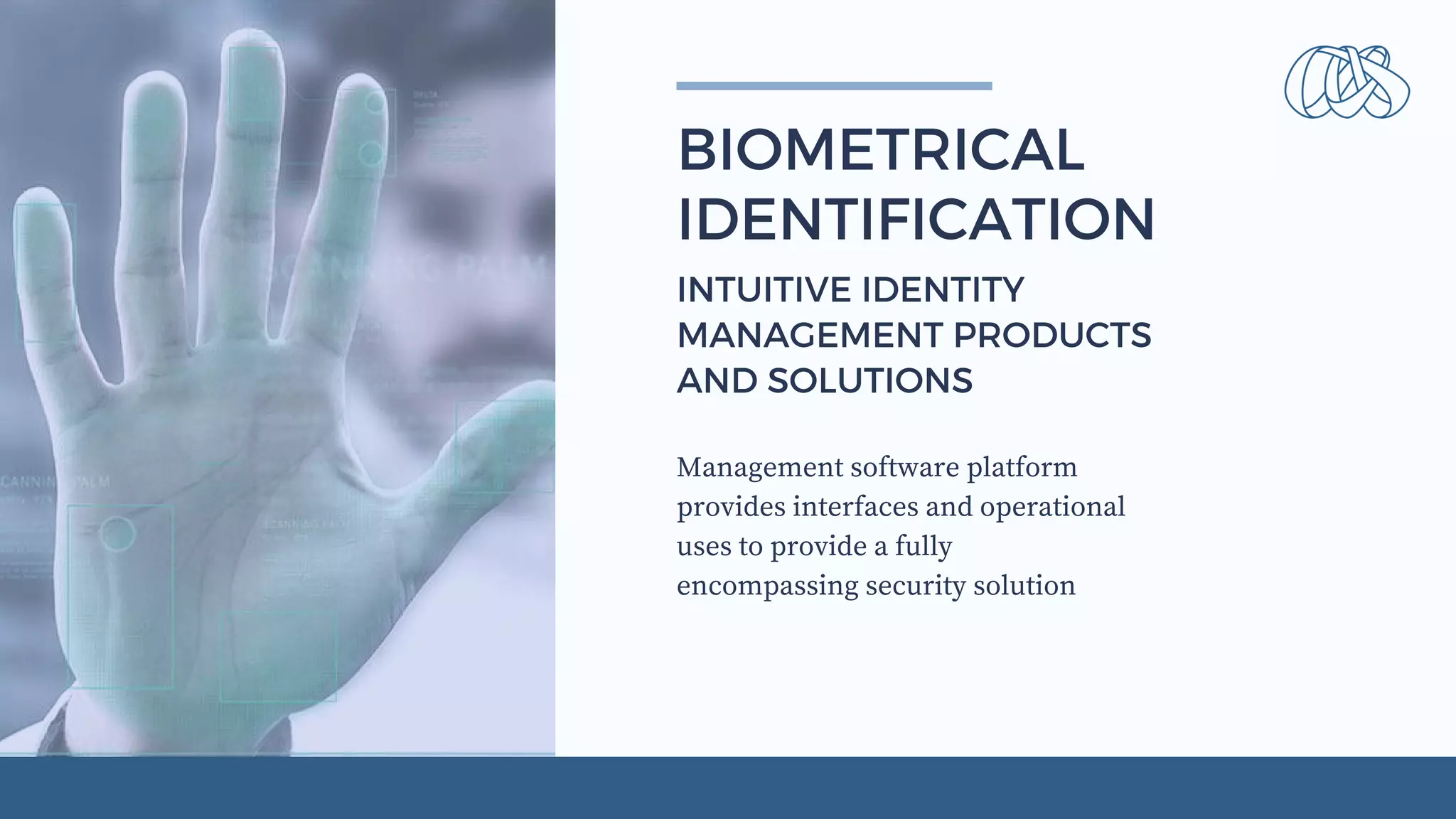 Management software platform
provides interfaces and operational
uses to provide a fully
encompassing security solution
BIOMETRICAL
IDENTIFICATION
INTUITIVE IDENTITY
MANAGEMENT PRODUCTS
AND SOLUTIONS
 