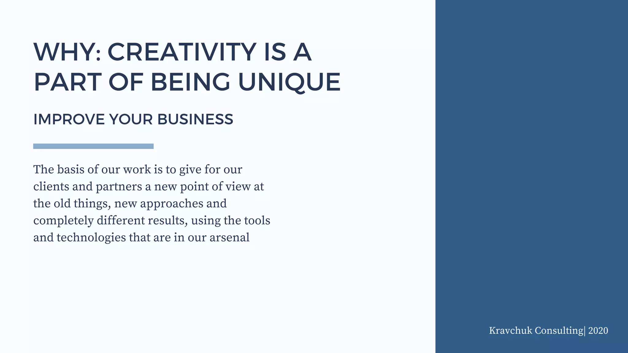 Kravchuk Consulting| 2020
The basis of our work is to give for our
clients and partners a new point of view at
the old things, new approaches and
completely different results, using the tools
and technologies that are in our arsenal
WHY: CREATIVITY IS A
PART OF BEING UNIQUE
IMPROVE YOUR BUSINESS
 