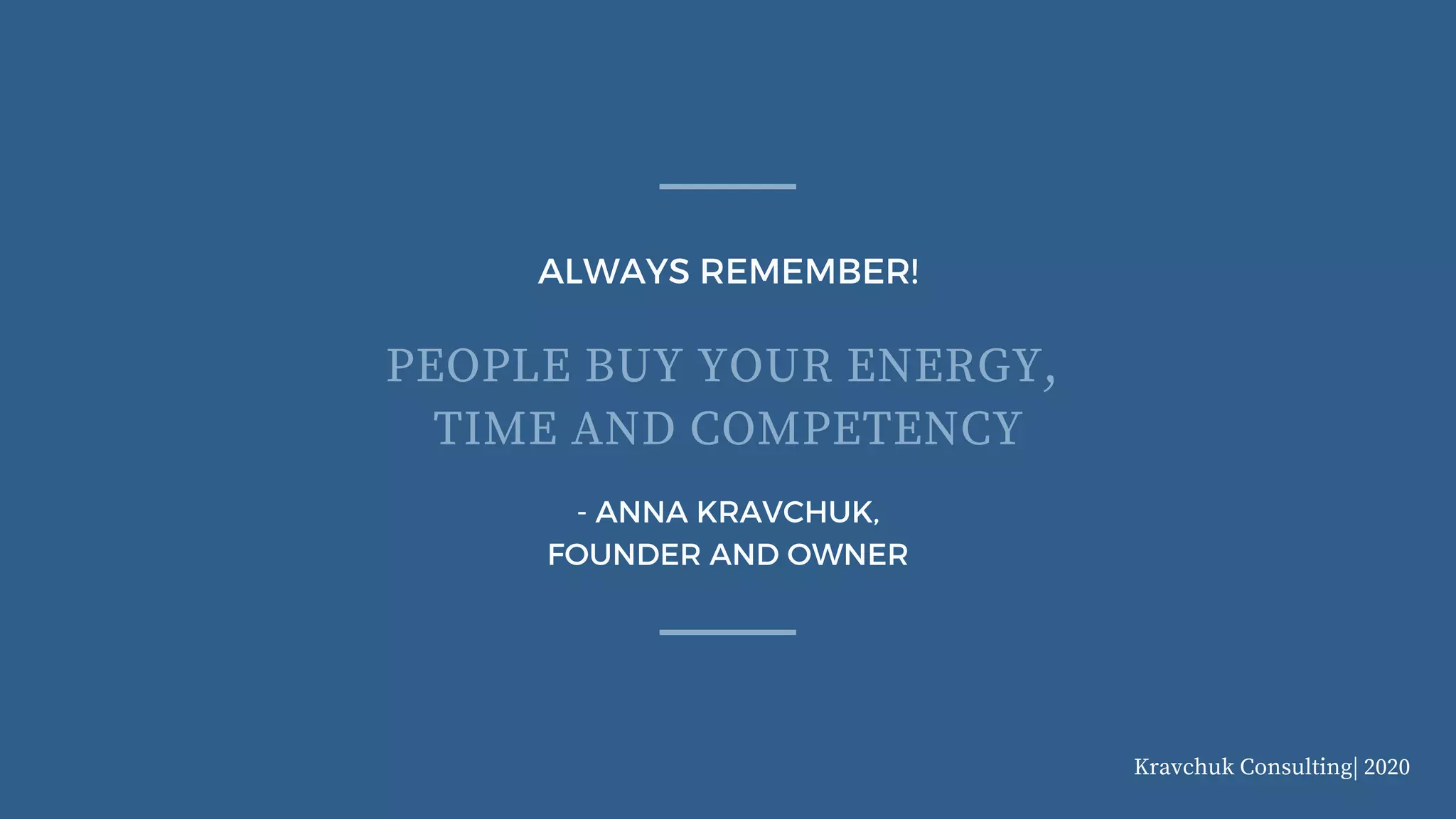ALWAYS REMEMBER!
- ANNA KRAVCHUK,
FOUNDER AND OWNER
PEOPLE BUY YOUR ENERGY,
TIME AND COMPETENCY
Kravchuk Consulting| 2020
 