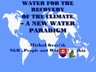 WATER FORWATER FOR THETHE
RECOVERYRECOVERY
OF THE CLIMATEOF THE CLIMATE
–– A NEW WATERA NEW WATER
PARADIGMPARADIGM
Michal Krav íkč
NGO „People and Water“ Slovakia
 