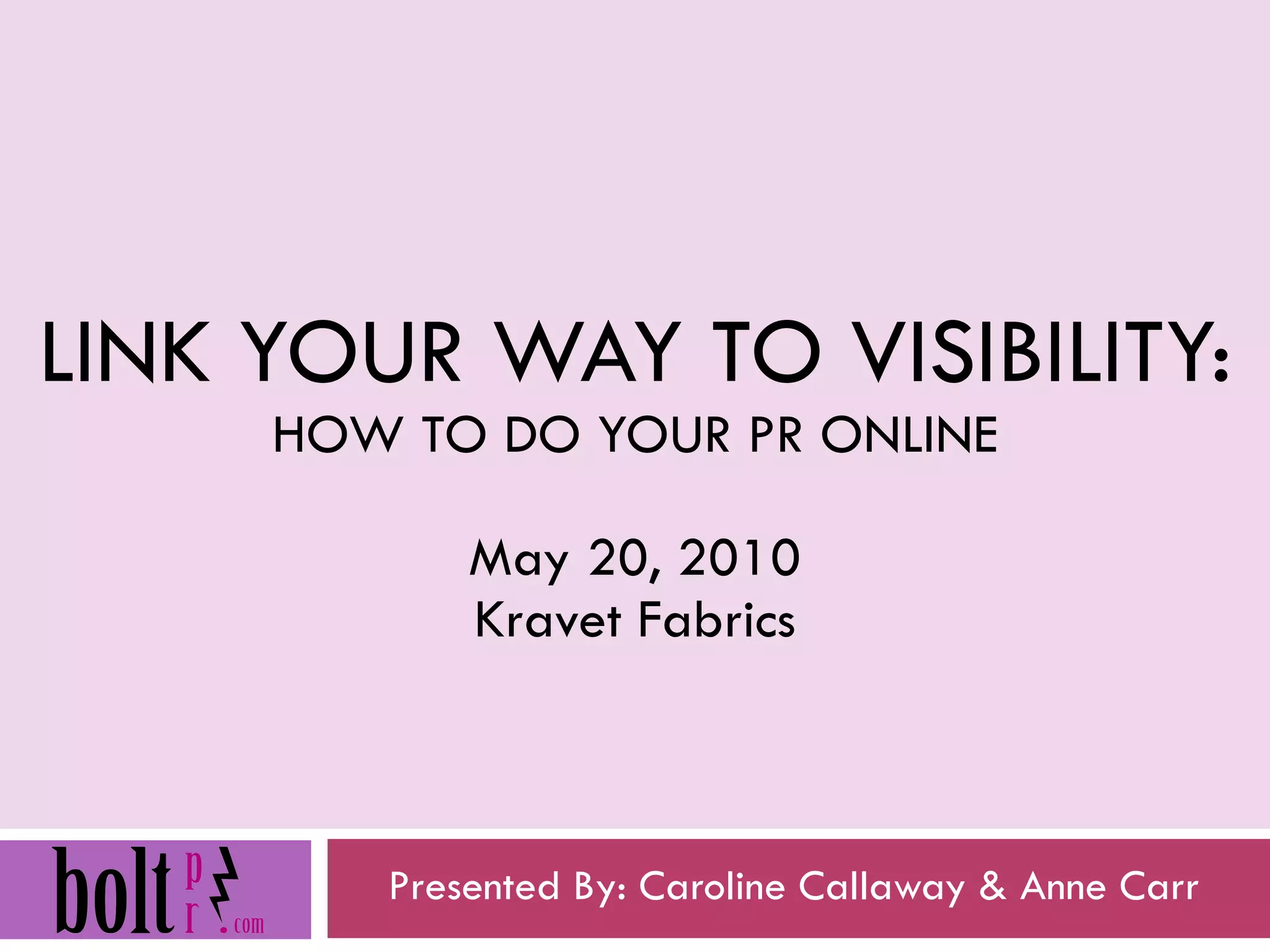 LINK YOUR WAY TO VISIBILITY: HOW TO DO YOUR PR ONLINE May 20, 2010 Kravet Fabrics Presented By: Caroline Callaway & Anne Carr 