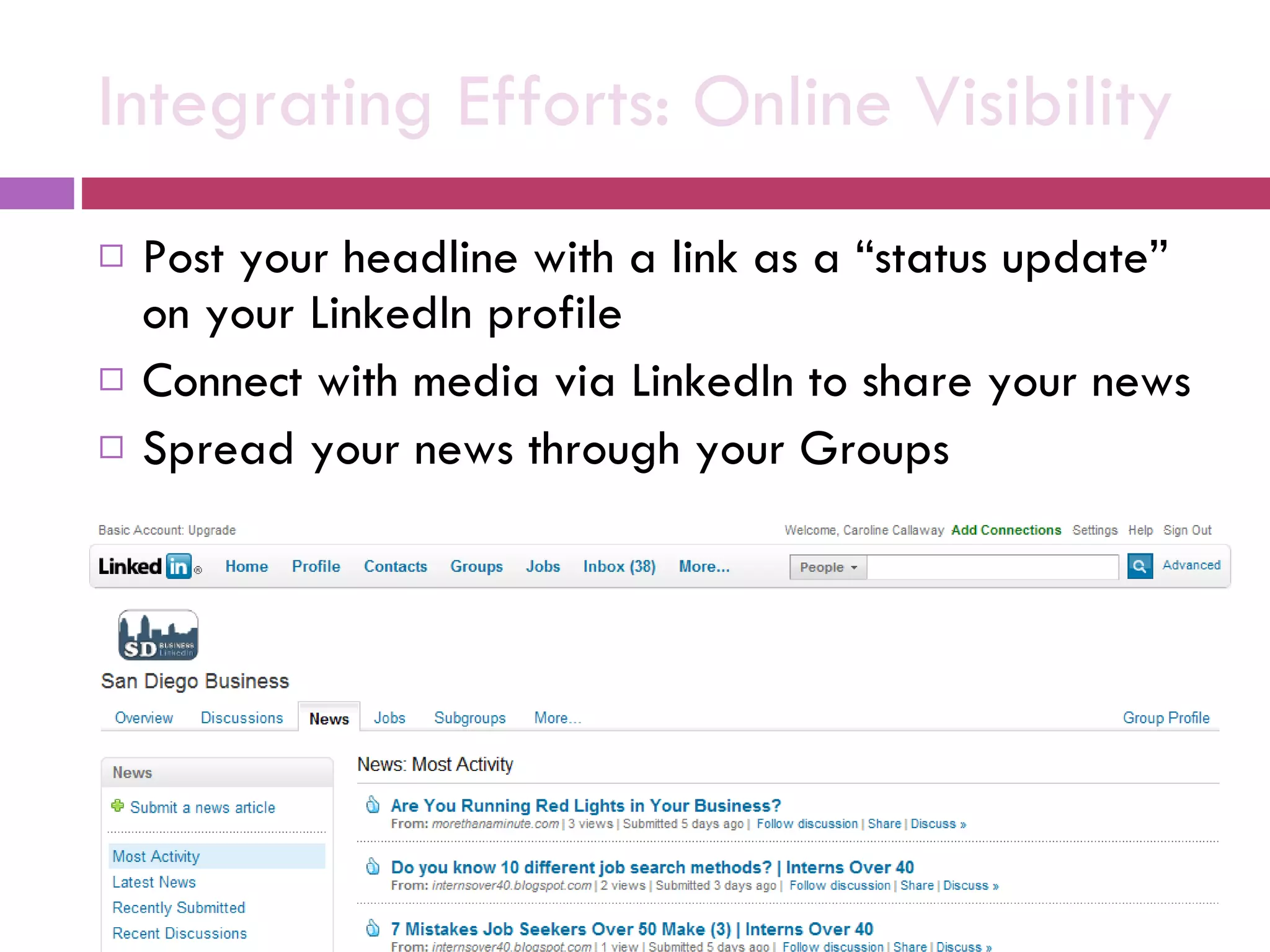 Integrating Efforts: Online Visibility Post your headline with a link as a “status update” on your LinkedIn profile Connect with media via LinkedIn to share your news Spread your news through your Groups 