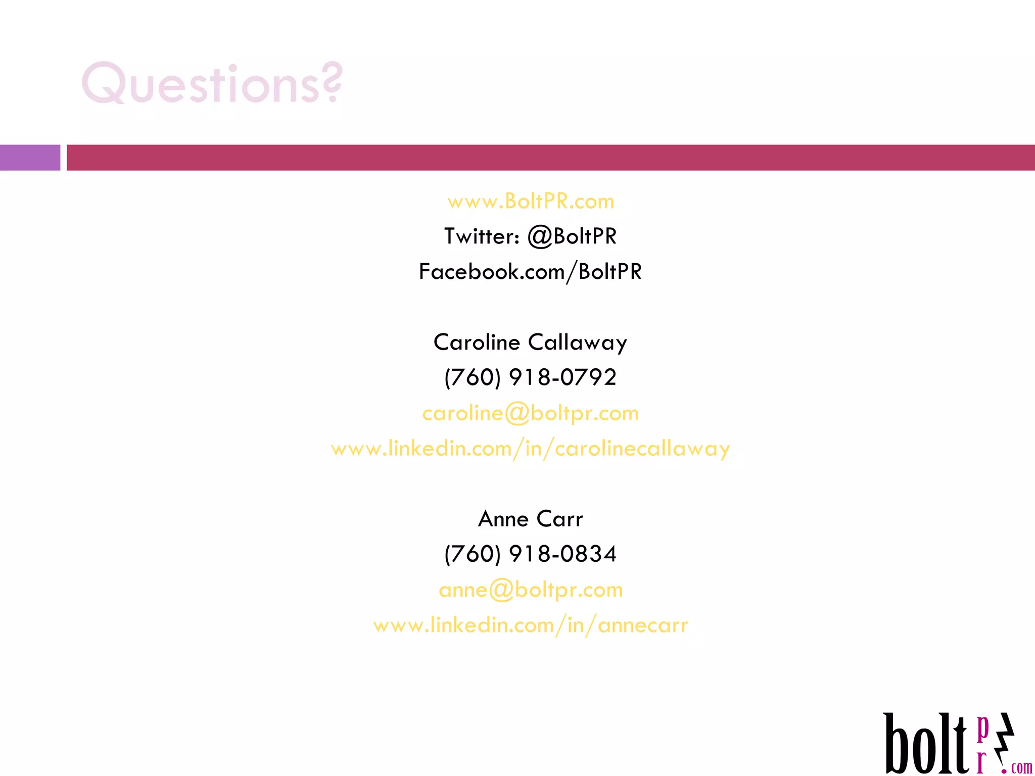 Questions? www.BoltPR.com Twitter: @BoltPR Facebook.com/BoltPR Caroline Callaway (760) 918-0792 [email_address] www.linkedin.com/in/carolinecallaway Anne Carr (760) 918-0834 [email_address] www.linkedin.com/in/annecarr 