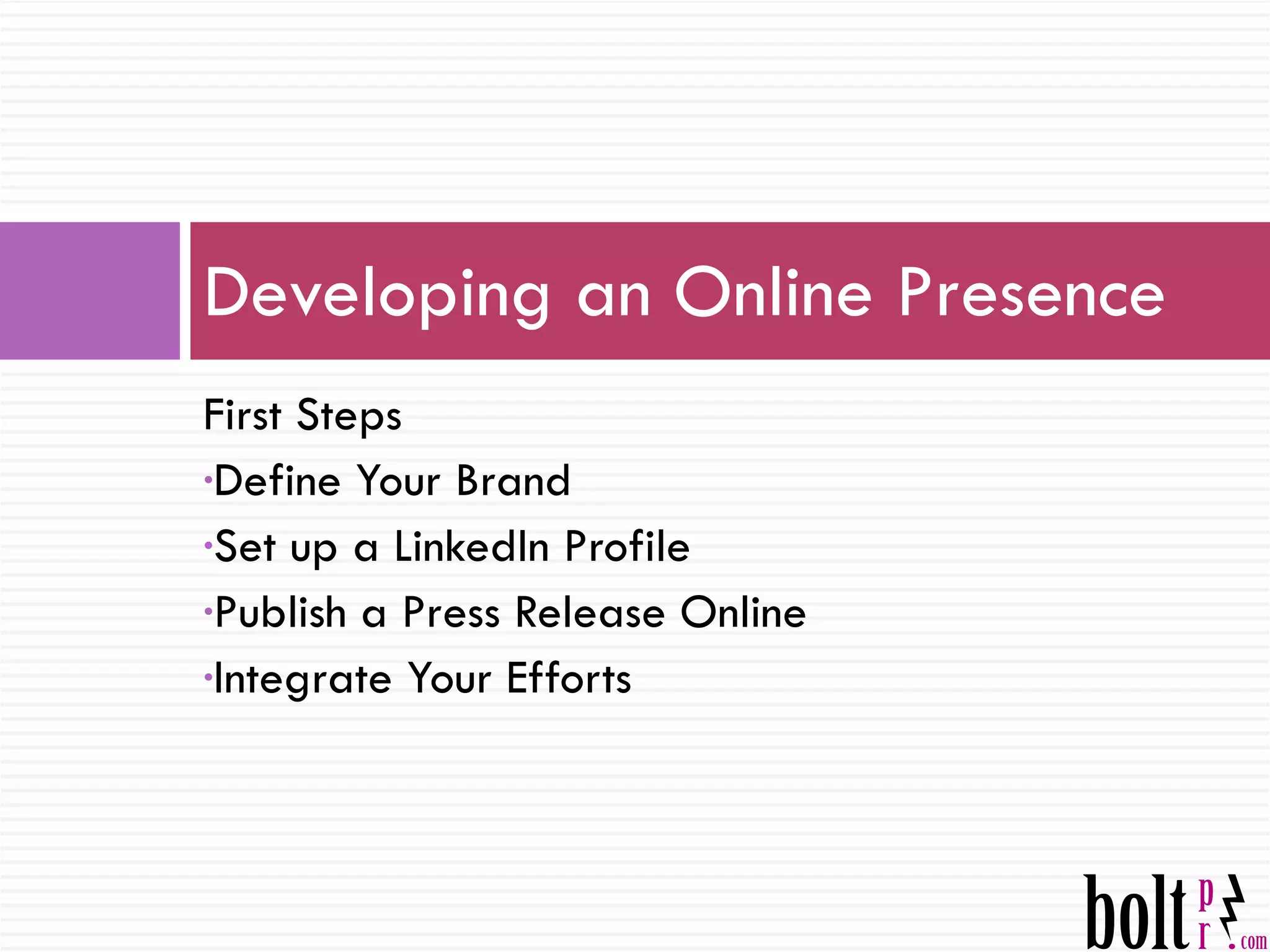 First Steps Define Your Brand Set up a LinkedIn Profile Publish a Press Release Online Integrate Your Efforts Developing an Online Presence 