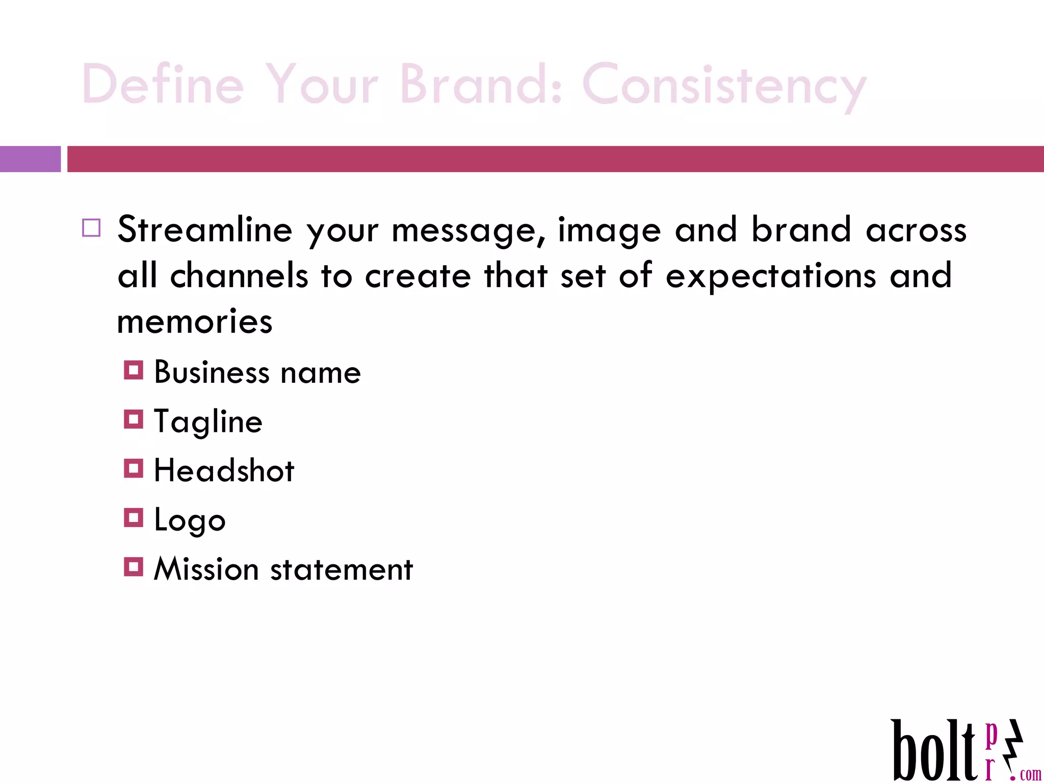 Define Your Brand: Consistency  Streamline your message, image and brand across all channels to create that set of expectations and memories Business name Tagline Headshot Logo Mission statement 