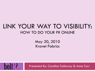 LINK YOUR WAY TO VISIBILITY: HOW TO DO YOUR PR ONLINE May 20, 2010 Kravet Fabrics Presented By: Caroline Callaway & Anne Carr 