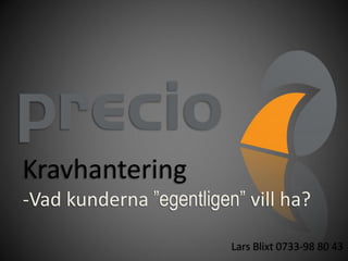 Kravhantering
-Vad kunderna ”egentligen” vill ha?

                         Lars Blixt 0733-98 80 43
 