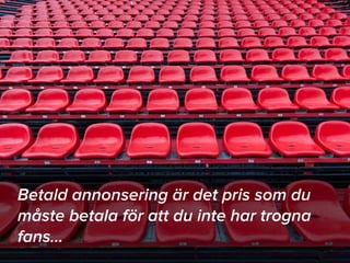 18
Betald annonsering är det pris som du
måste betala för att du inte har trogna
fans…
 
