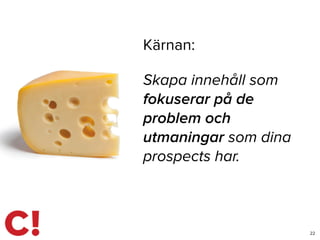 22
Skapa innehåll som
fokuserar på de
problem och
utmaningar som dina
prospects har.
Kärnan:
 