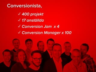 Conversionista,
✓ 400 projekt
✓ 17 anställda
✓ Conversion Jam x 4
✓ Conversion Manager x 100
 