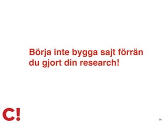 Börja inte bygga sajt förrän
du gjort din research!
38
 