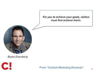 43
Bryan Eisenberg
For you to achieve your goals, visitors
must ﬁrst achieve theirs.
From: “Content Marketing Personas”
 