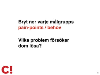 Bryt ner varje målgrupps
pain-points / behov
48
Vilka problem försöker
dom lösa?
 