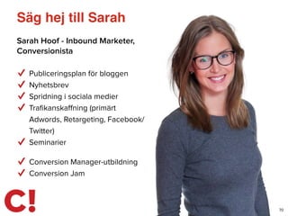 Säg hej till Sarah
Sarah Hoof - Inbound Marketer,
Conversionista
70
Publiceringsplan för bloggen
Nyhetsbrev
Spridning i sociala medier
Traﬁkanskaﬀning (primärt
Adwords, Retargeting, Facebook/
Twitter)
Seminarier
Conversion Manager-utbildning
Conversion Jam
 