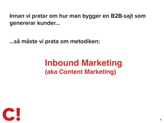 Inbound Marketing
(aka Content Marketing)
Innan vi pratar om hur man bygger en B2B-sajt som
genererar kunder…
8
…så måste vi prata om metodiken:
 