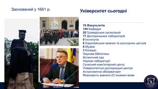 Університет сьогодні
19 Факультетів
144 Кафедри
20 Громадських організацій
17 Дослідницьких лабораторій
9 Інститутів
6 Європейських мовних та культурних центрів
6 Музеїв
3 Коледжі
Наукова бібліотека
Ботанічний сад
Наукові лабораторії
Сучасний комп'ютерний центр
Університетські дослідницькі центри
Астрономічна обсерваторія
Можливість вивчати 23 іноземні мови
Заснований у 1661 р.
 