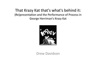 That	
  Krazy	
  Kat	
  that's	
  what's	
  behind	
  it:	
  
(Re)presenta7on	
  and	
  the	
  Performance	
  of	
  Process	
  in	
  
           George	
  Herriman's	
  Krazy	
  Kat	
  




                      Drew	
  Davidson	
  
 